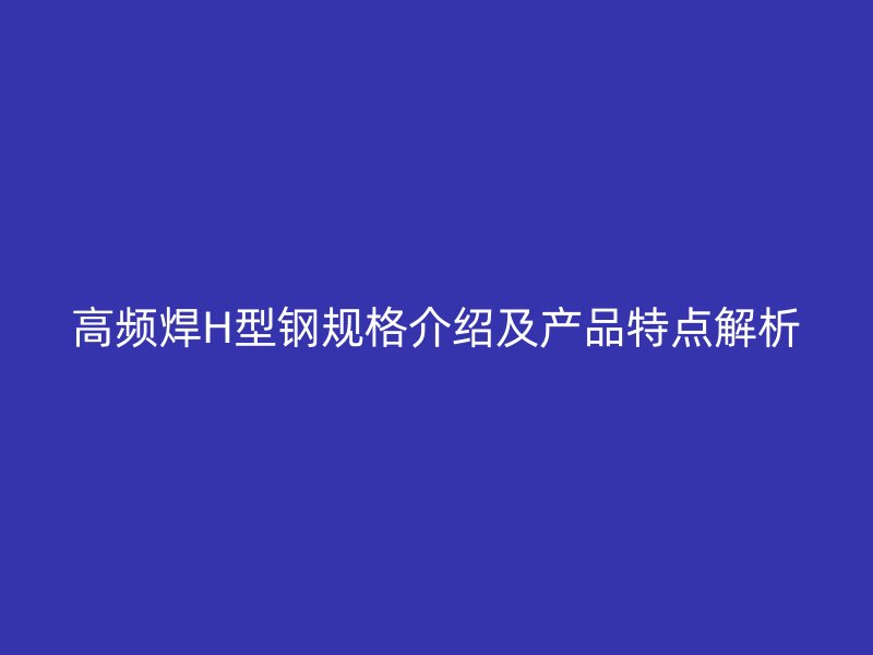 高頻焊H型鋼規格介紹及產品特點解析