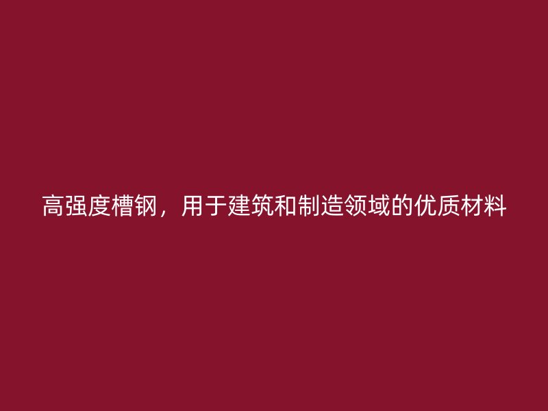 高強度槽鋼，用于建筑和制造領域的優質材料