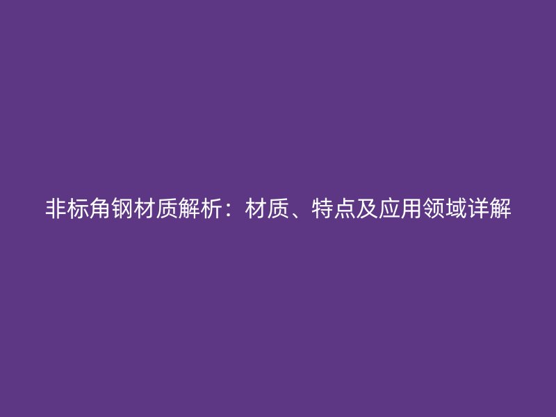 非標角鋼材質解析：材質、特點及應用領域詳解