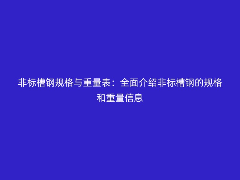 非標槽鋼規(guī)格與重量表：全面介紹非標槽鋼的規(guī)格和重量信息