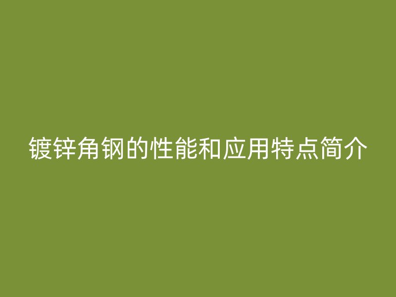 鍍鋅角鋼的性能和應(yīng)用特點(diǎn)簡(jiǎn)介