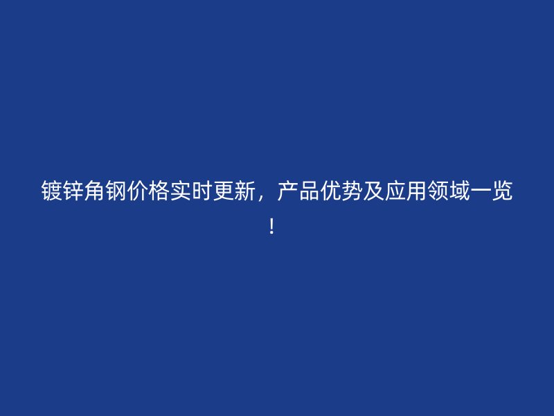 鍍鋅角鋼價格實時更新，產(chǎn)品優(yōu)勢及應(yīng)用領(lǐng)域一覽！