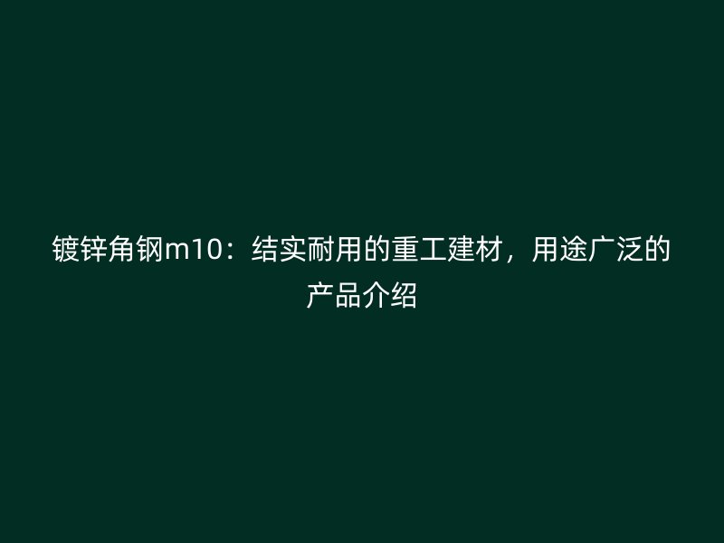 鍍鋅角鋼m10：結實耐用的重工建材，用途廣泛的產品介紹