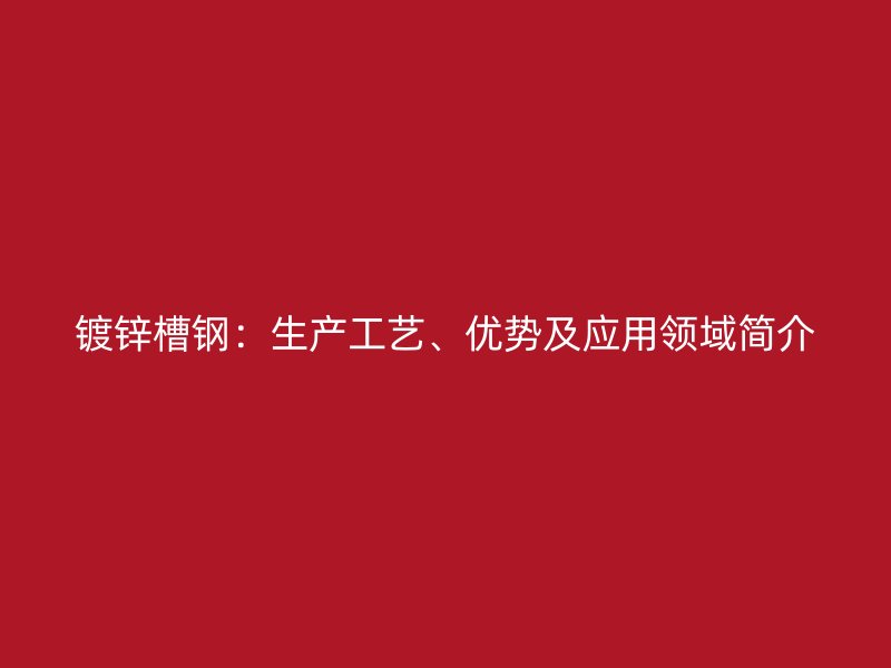 鍍鋅槽鋼：生產(chǎn)工藝、優(yōu)勢及應用領域簡介