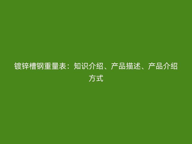 鍍鋅槽鋼重量表：知識介紹、產(chǎn)品描述、產(chǎn)品介紹方式