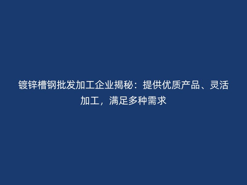 鍍鋅槽鋼批發加工企業揭秘：提供優質產品、靈活加工，滿足多種需求