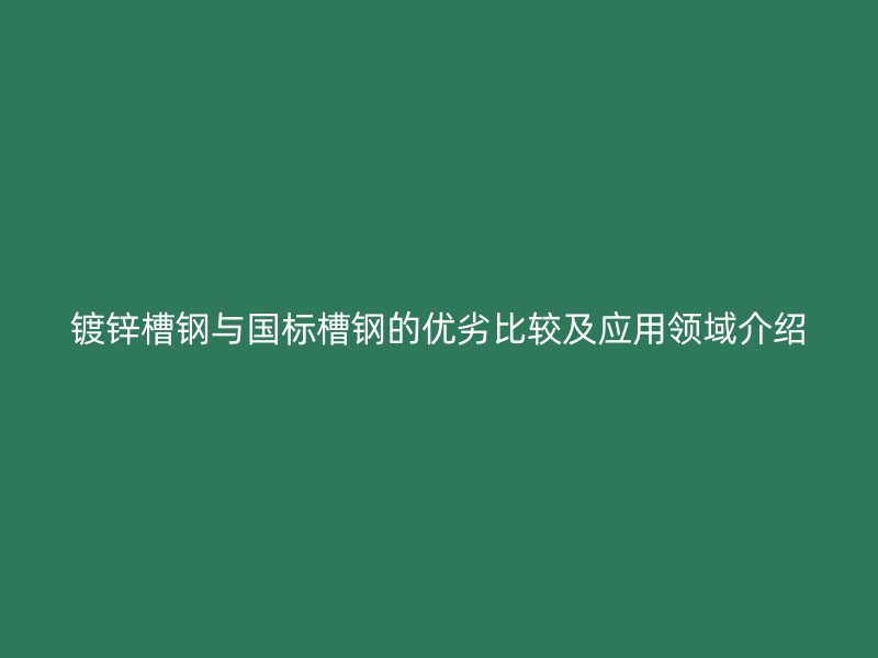 鍍鋅槽鋼與國標槽鋼的優(yōu)劣比較及應用領域介紹