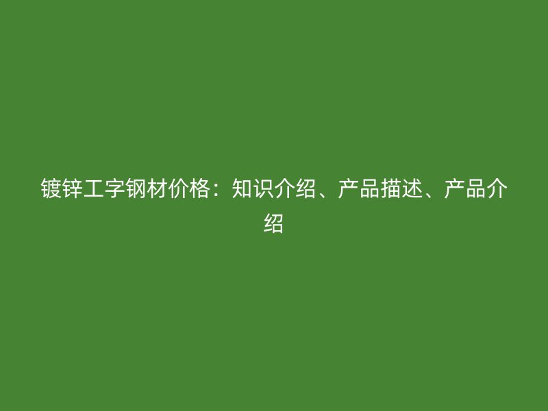 鍍鋅工字鋼材價格：知識介紹、產品描述、產品介紹