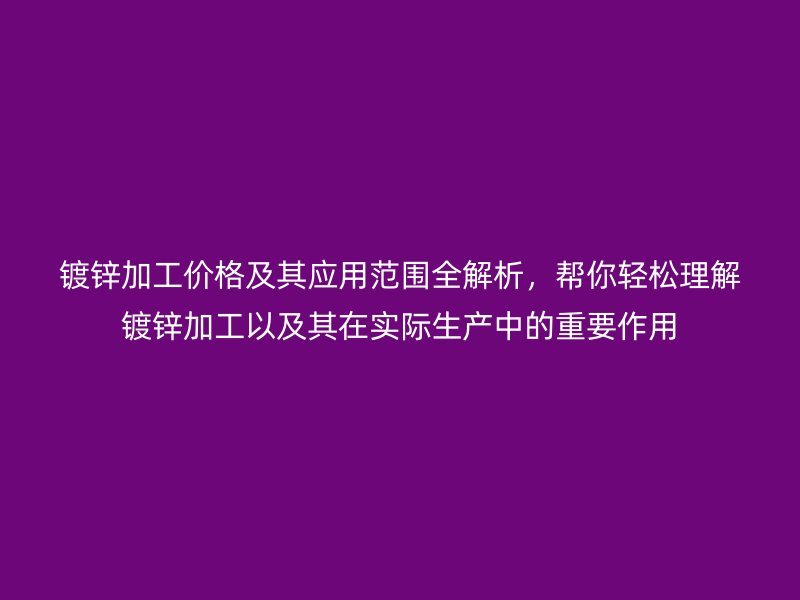 鍍鋅加工價格及其應用范圍全解析，幫你輕松理解鍍鋅加工以及其在實際生產中的重要作用