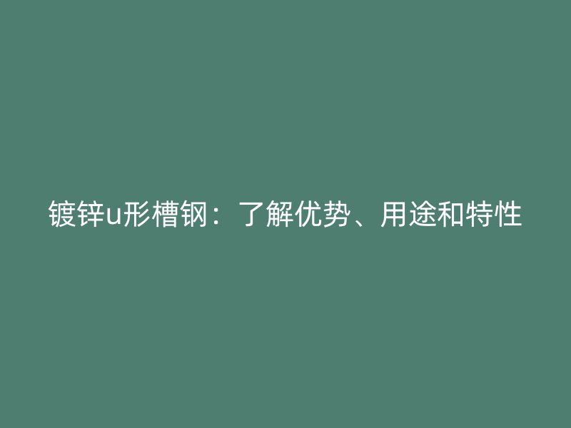 鍍鋅u形槽鋼：了解優(yōu)勢(shì)、用途和特性
