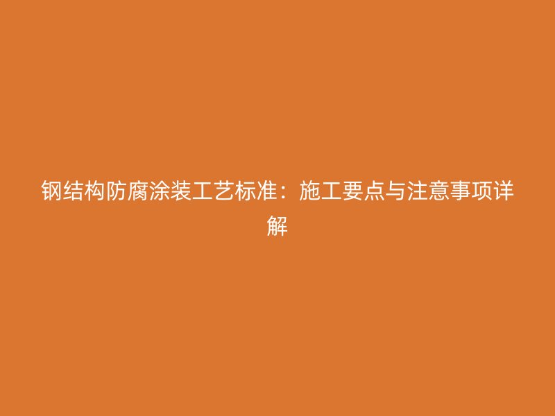 鋼結構防腐涂裝工藝標準：施工要點與注意事項詳解