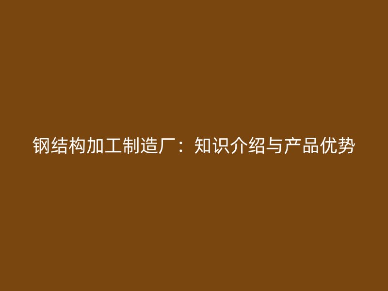 鋼結構加工制造廠：知識介紹與產(chǎn)品優(yōu)勢