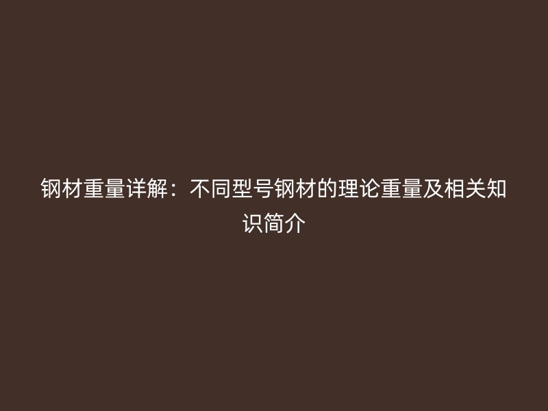 鋼材重量詳解：不同型號(hào)鋼材的理論重量及相關(guān)知識(shí)簡(jiǎn)介