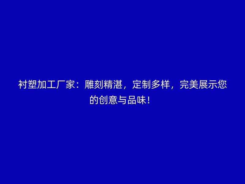 襯塑加工廠家：雕刻精湛，定制多樣，完美展示您的創(chuàng)意與品味！