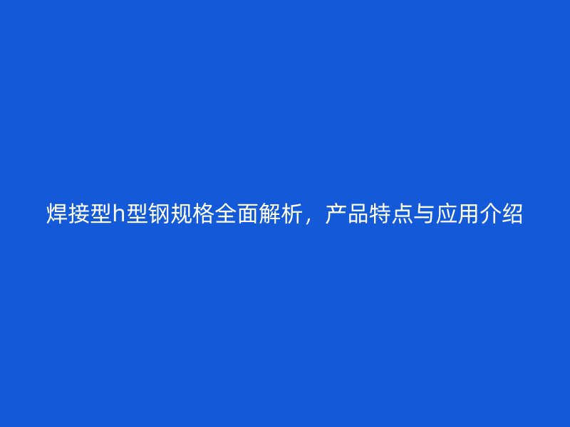 焊接型h型鋼規(guī)格全面解析，產(chǎn)品特點與應用介紹