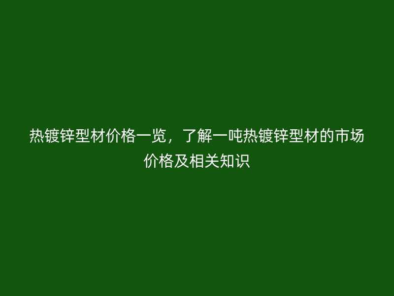 熱鍍鋅型材價格一覽，了解一噸熱鍍鋅型材的市場價格及相關知識