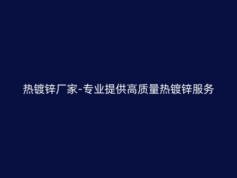熱鍍鋅廠家-專業(yè)提供高質(zhì)量熱鍍鋅服務