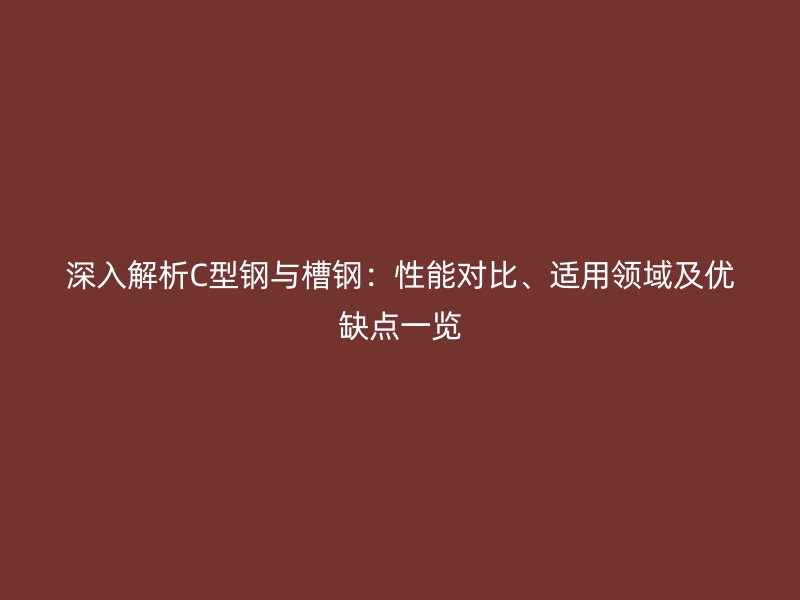 深入解析C型鋼與槽鋼：性能對比、適用領(lǐng)域及優(yōu)缺點一覽