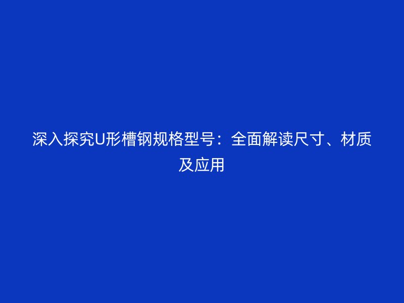 深入探究U形槽鋼規(guī)格型號：全面解讀尺寸、材質(zhì)及應(yīng)用