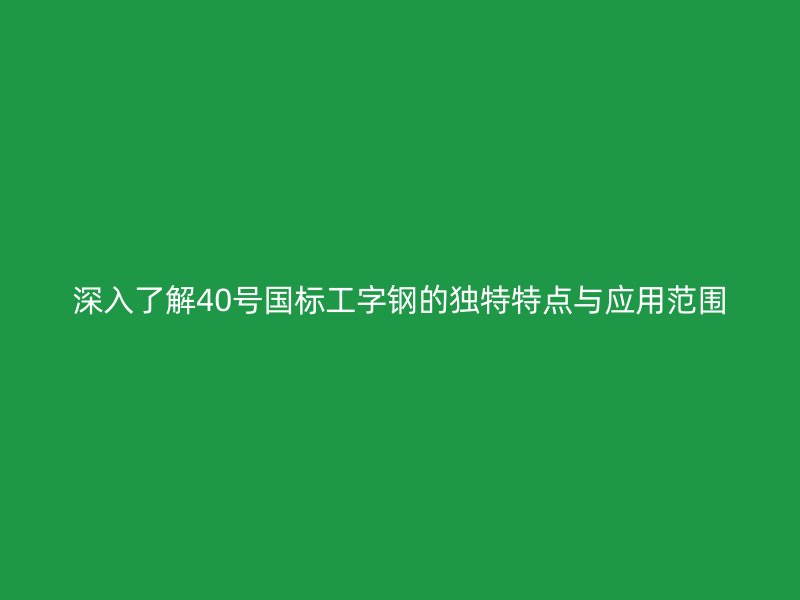 深入了解40號國標(biāo)工字鋼的獨(dú)特特點(diǎn)與應(yīng)用范圍
