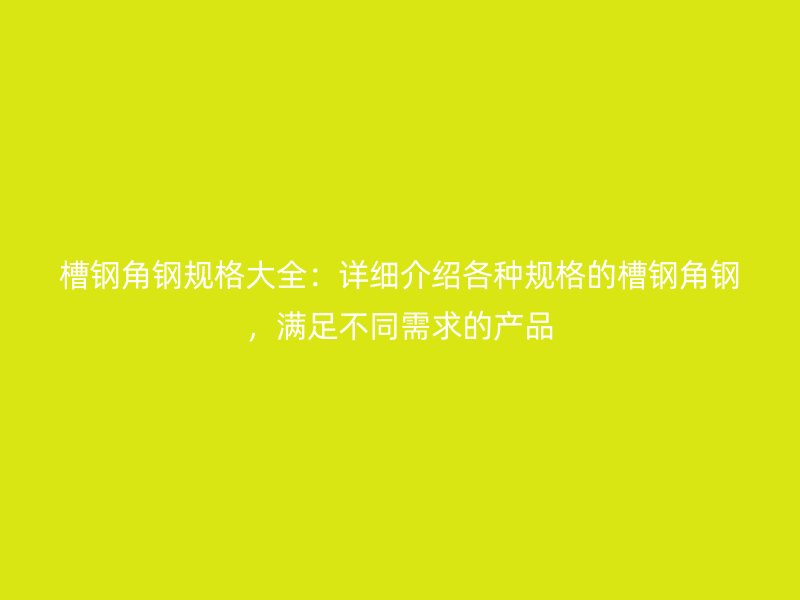 槽鋼角鋼規格大全：詳細介紹各種規格的槽鋼角鋼，滿足不同需求的產品