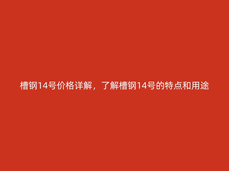 槽鋼14號價格詳解，了解槽鋼14號的特點和用途
