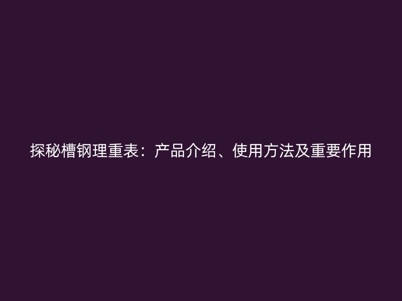 探秘槽鋼理重表：產品介紹、使用方法及重要作用