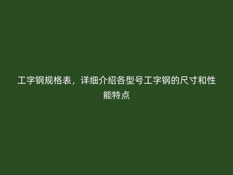 工字鋼規格表，詳細介紹各型號工字鋼的尺寸和性能特點