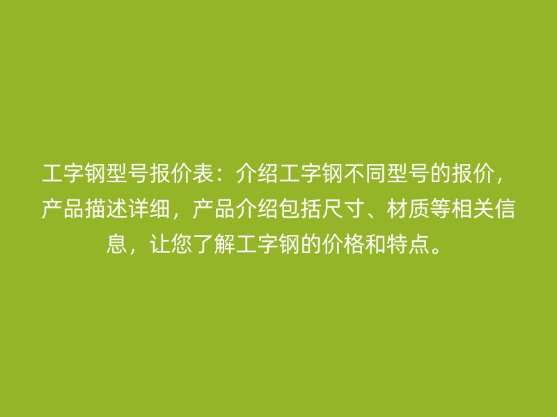 工字鋼型號報價表：介紹工字鋼不同型號的報價，產(chǎn)品描述詳細(xì)，產(chǎn)品介紹包括尺寸、材質(zhì)等相關(guān)信息，讓您了解工字鋼的價格和特點。