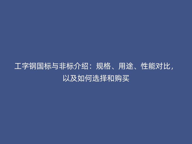 工字鋼國(guó)標(biāo)與非標(biāo)介紹：規(guī)格、用途、性能對(duì)比，以及如何選擇和購(gòu)買