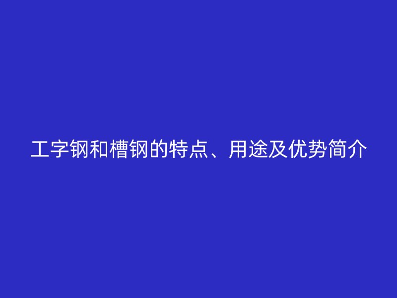 工字鋼和槽鋼的特點(diǎn)、用途及優(yōu)勢(shì)簡(jiǎn)介