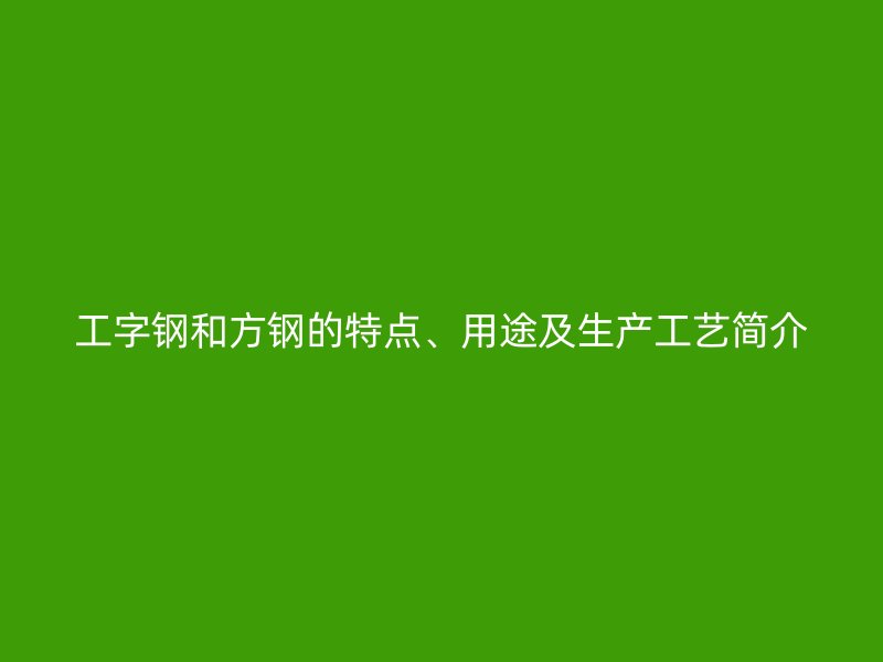 工字鋼和方鋼的特點、用途及生產工藝簡介