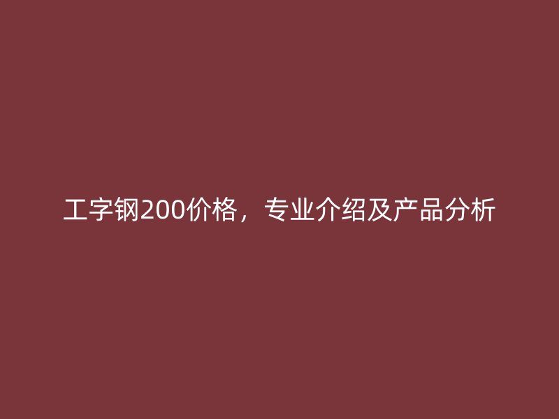 工字鋼200價(jià)格，專業(yè)介紹及產(chǎn)品分析