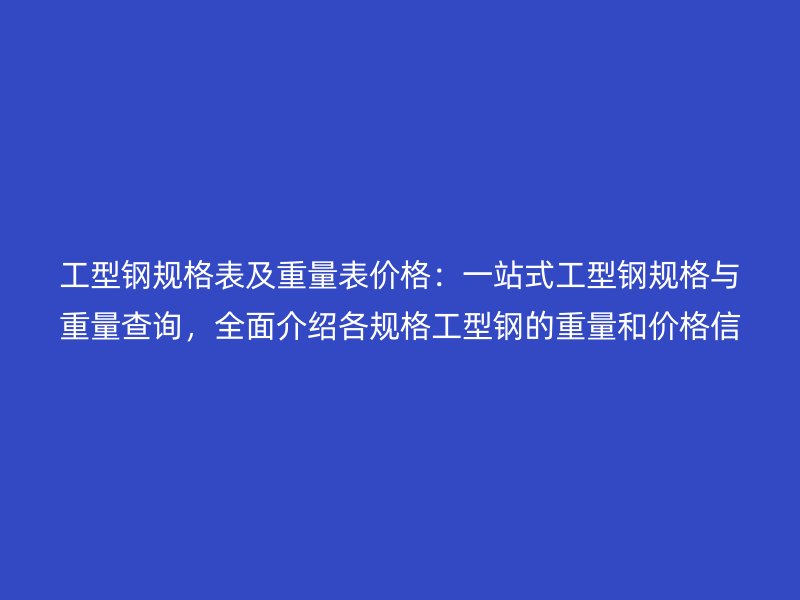 工型鋼規格表及重量表價格：一站式工型鋼規格與重量查詢，全面介紹各規格工型鋼的重量和價格信息