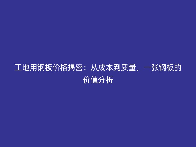 工地用鋼板價格揭密：從成本到質(zhì)量，一張鋼板的價值分析