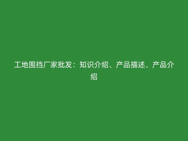 工地圍擋廠家批發：知識介紹、產品描述、產品介紹