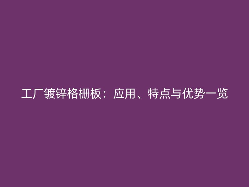 工廠鍍鋅格柵板：應(yīng)用、特點(diǎn)與優(yōu)勢一覽