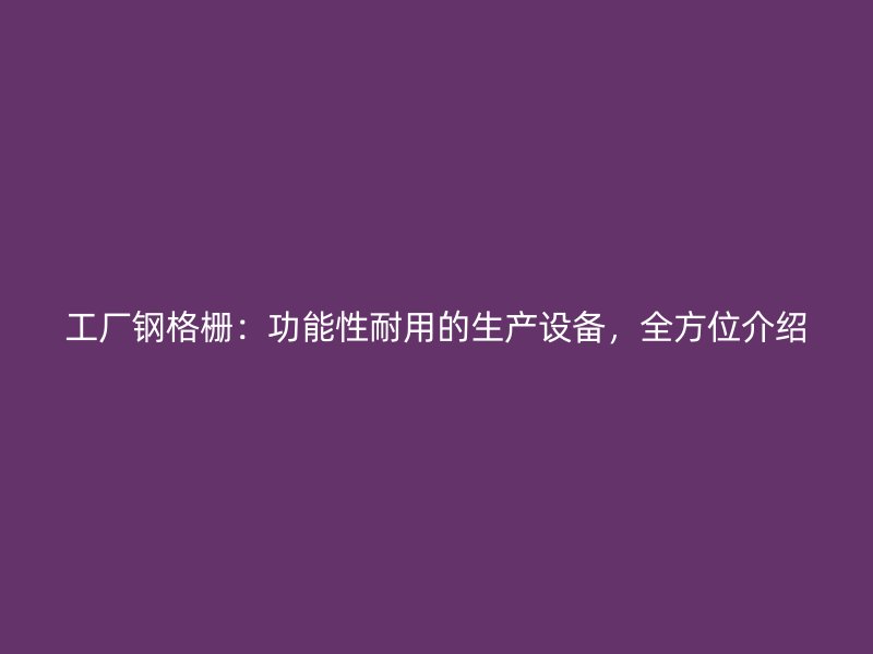 工廠鋼格柵：功能性耐用的生產設備，全方位介紹