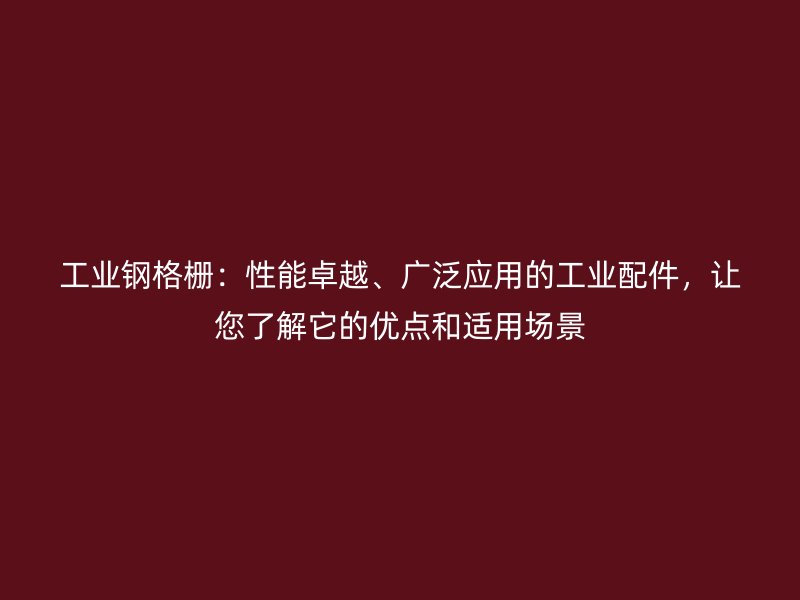 工業(yè)鋼格柵：性能卓越、廣泛應(yīng)用的工業(yè)配件，讓您了解它的優(yōu)點和適用場景