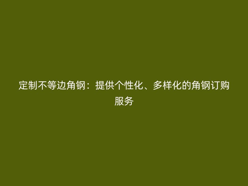 定制不等邊角鋼：提供個性化、多樣化的角鋼訂購服務