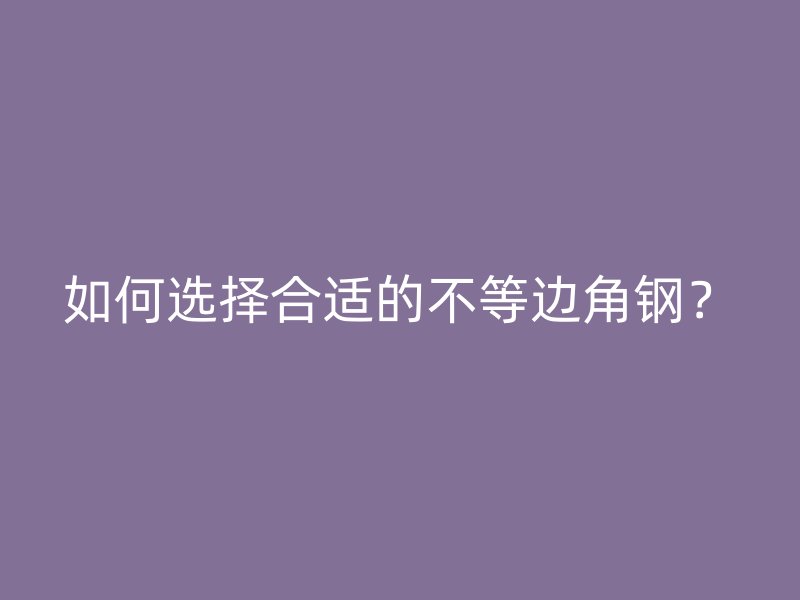如何選擇合適的不等邊角鋼？