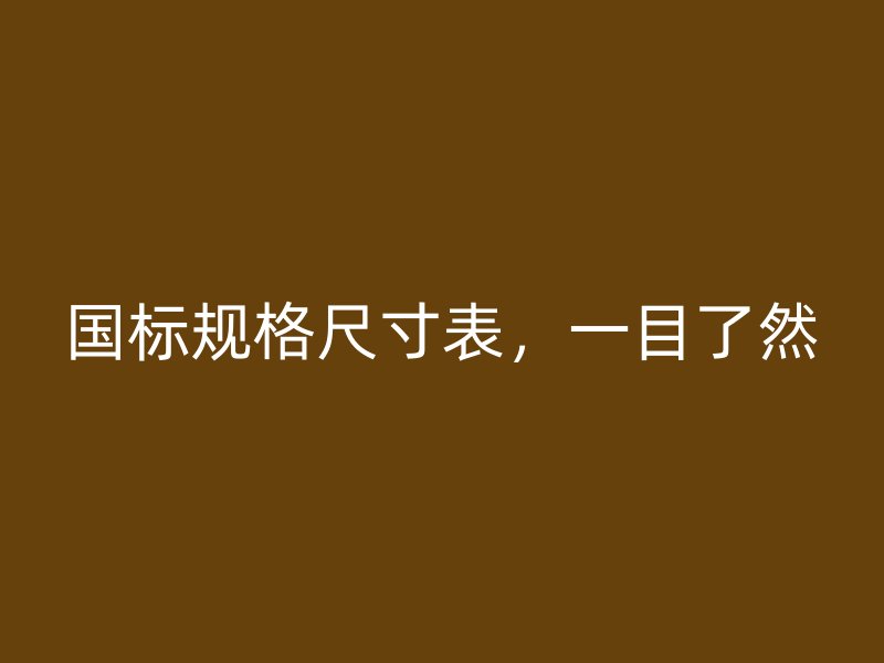 國標規(guī)格尺寸表，一目了然