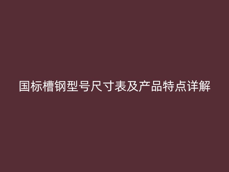 國標槽鋼型號尺寸表及產品特點詳解
