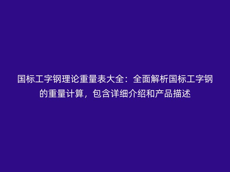 國標(biāo)工字鋼理論重量表大全：全面解析國標(biāo)工字鋼的重量計算，包含詳細(xì)介紹和產(chǎn)品描述