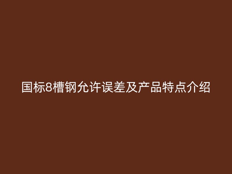 國(guó)標(biāo)8槽鋼允許誤差及產(chǎn)品特點(diǎn)介紹