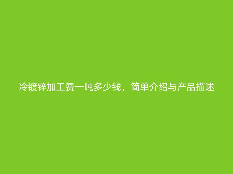 冷鍍鋅加工費一噸多少錢，簡單介紹與產品描述
