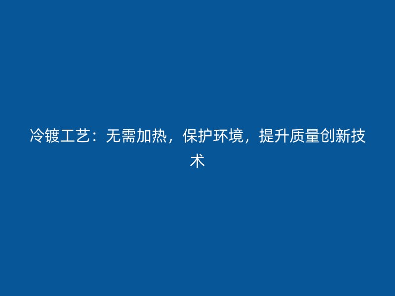 冷鍍工藝：無需加熱，保護(hù)環(huán)境，提升質(zhì)量創(chuàng)新技術(shù)
