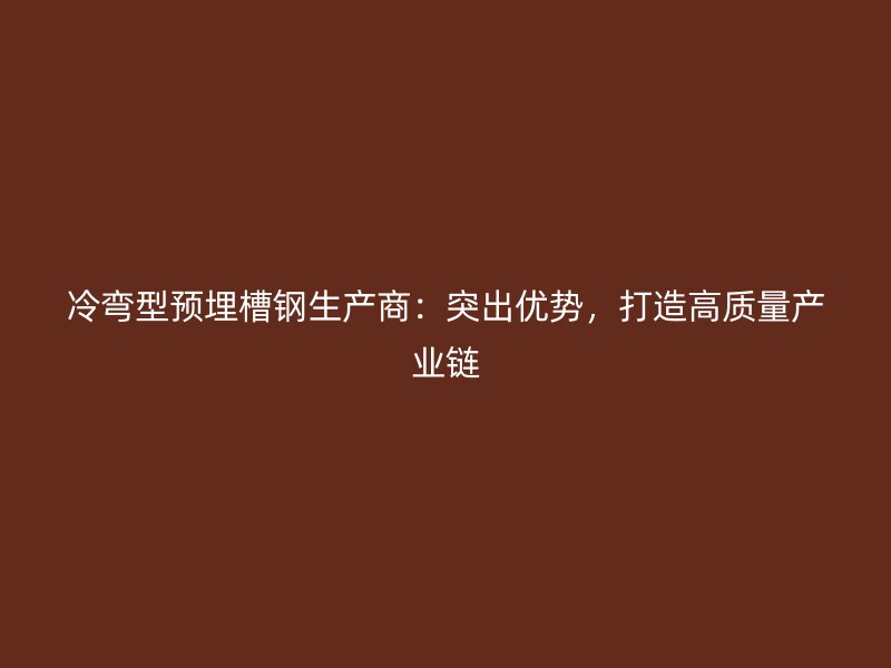 冷彎型預埋槽鋼生產商：突出優勢，打造高質量產業鏈