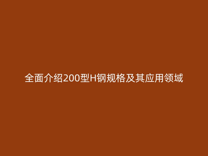 全面介紹200型H鋼規格及其應用領域