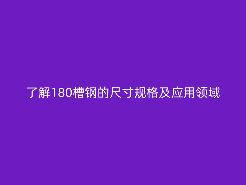 了解180槽鋼的尺寸規格及應用領域